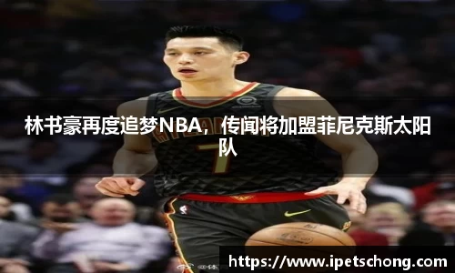 林书豪再度追梦NBA，传闻将加盟菲尼克斯太阳队